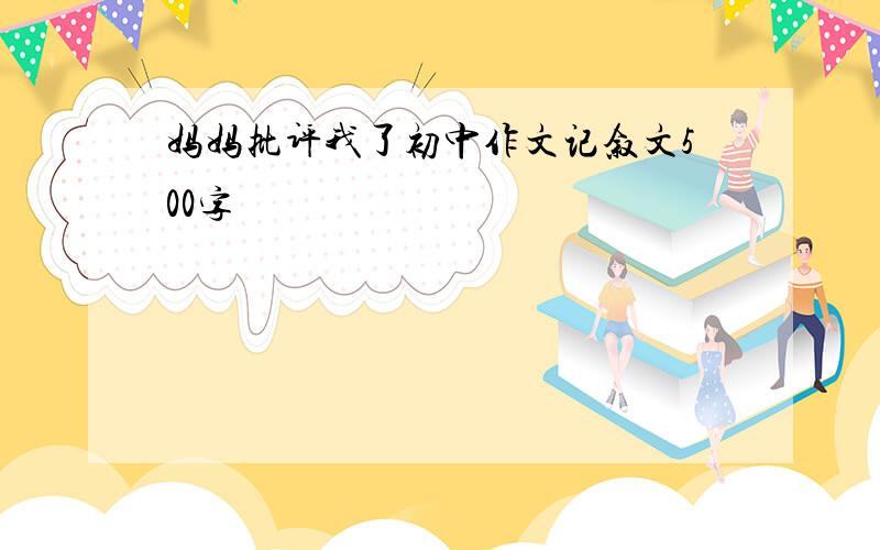 妈妈批评我了初中作文记叙文500字