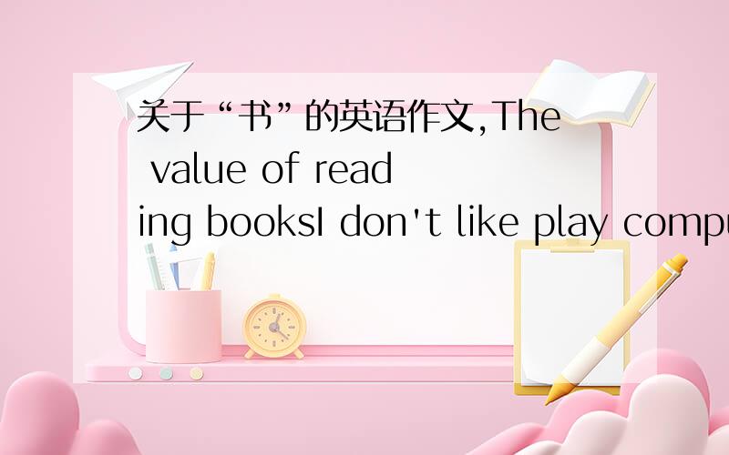 关于“书”的英语作文,The value of reading booksI don't like play computer games.Why?Because the games are boring.And it wastes a lot of time.Reading books is more interesting than play computer games.I like reading novels,scientific books a