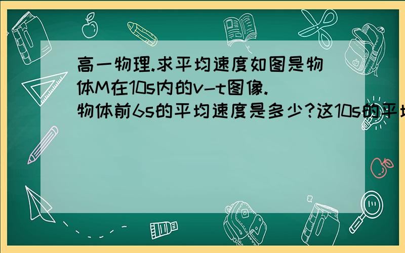 高一物理.求平均速度如图是物体M在10s内的v-t图像.物体前6s的平均速度是多少?这10s的平均速度是多少?需详细解题过程.越详细越好.