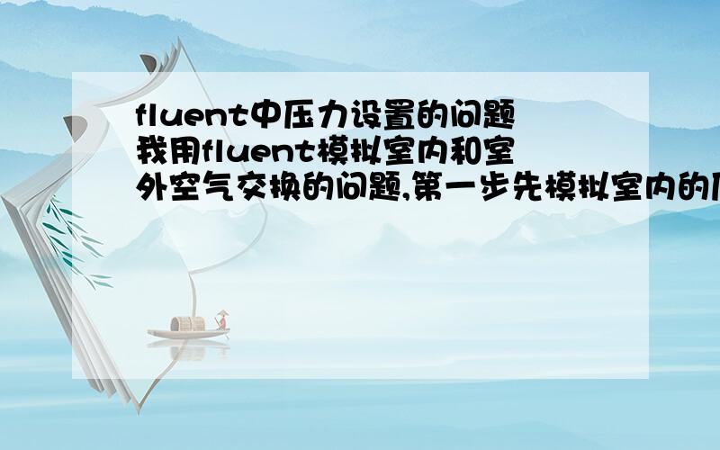 fluent中压力设置的问题我用fluent模拟室内和室外空气交换的问题,第一步先模拟室内的压力场的时候,室外恒定的大气压怎么设置啊我设置的是压力进口,设置压力的时候有个总压,下面还有个初