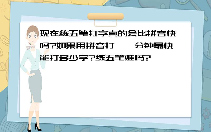 现在练五笔打字真的会比拼音快吗?如果用拼音打,一分钟最快能打多少字?练五笔难吗?