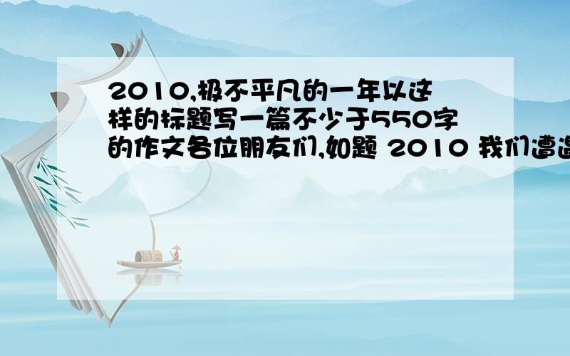 2010,极不平凡的一年以这样的标题写一篇不少于550字的作文各位朋友们,如题 2010 我们遭遇了旱灾,遭遇了玉树地震 我们国家遭受了严峻的考验.等等 为话题写一篇作文 各位兄弟姐妹 急用!