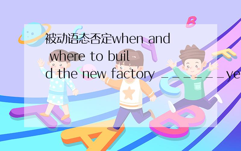 被动语态否定when and where to build the new factory ______yetA is not decided B has not decided选哪个啊,为什么呢?