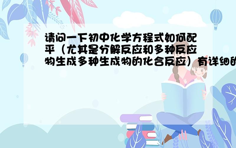 请问一下初中化学方程式如何配平（尤其是分解反应和多种反应物生成多种生成物的化合反应）有详细的例子和方法