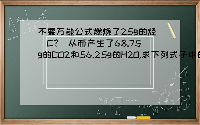 不要万能公式燃烧了25g的烃(C?)从而产生了68.75g的CO2和56.25g的H2O,求下列式子中的x和yCxHy+O2=CO2+H2O