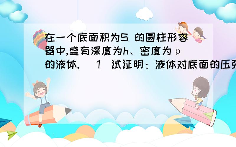 在一个底面积为S 的圆柱形容器中,盛有深度为h、密度为ρ的液体. （1）试证明：液体对底面的压强为p-ρgh