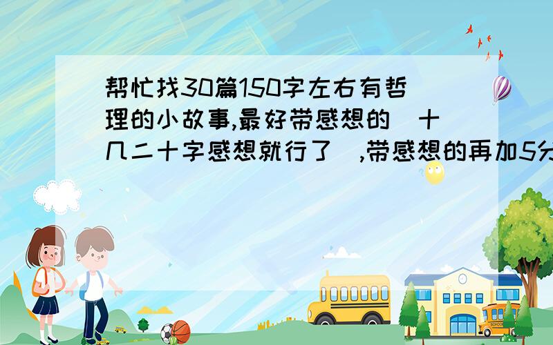 帮忙找30篇150字左右有哲理的小故事,最好带感想的（十几二十字感想就行了）,带感想的再加5分