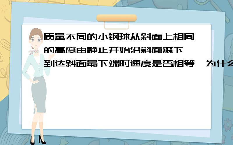 质量不同的小钢球从斜面上相同的高度由静止开始沿斜面滚下,到达斜面最下端时速度是否相等,为什么?