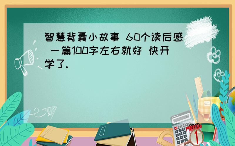 智慧背囊小故事 60个读后感 一篇100字左右就好 快开学了.