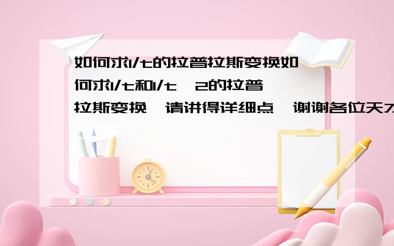 如何求1/t的拉普拉斯变换如何求1/t和1/t^2的拉普拉斯变换,请讲得详细点,谢谢各位天才了,呵呵,