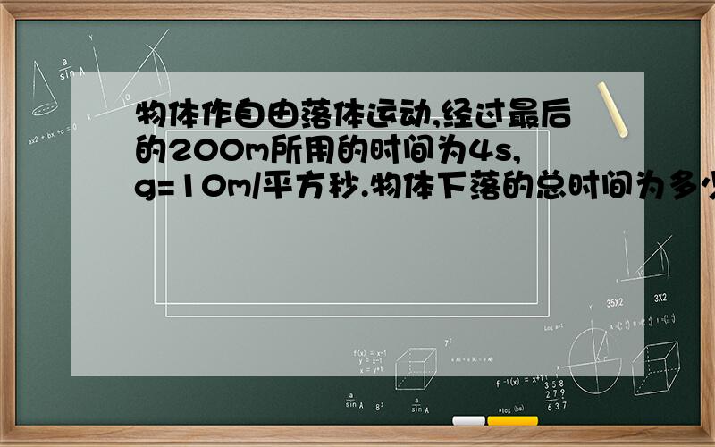 物体作自由落体运动,经过最后的200m所用的时间为4s,g=10m/平方秒.物体下落的总时间为多少