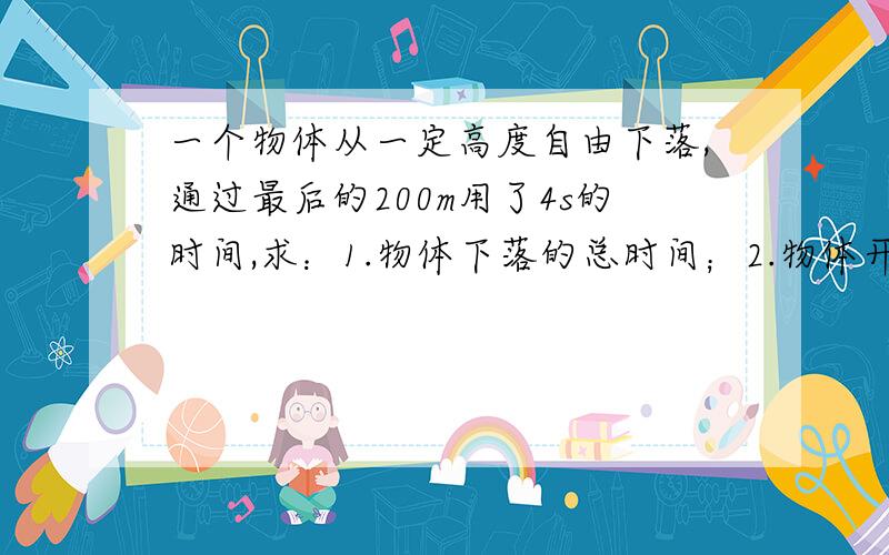 一个物体从一定高度自由下落,通过最后的200m用了4s的时间,求：1.物体下落的总时间；2.物体开始下落的高