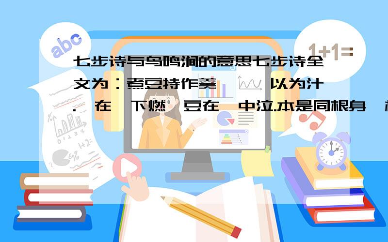 七步诗与鸟鸣涧的意思七步诗全文为：煮豆持作羹,漉菽以为汁.萁在釜下燃,豆在釜中泣.本是同根身,相煎何太急?鸟鸣涧：人闲桂花落,夜静春山空.月出惊山鸟,时鸣春涧中.只要意思,不要介绍