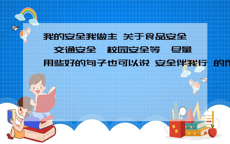 我的安全我做主 关于食品安全,交通安全,校园安全等,尽量用些好的句子也可以说 安全伴我行 的作文急