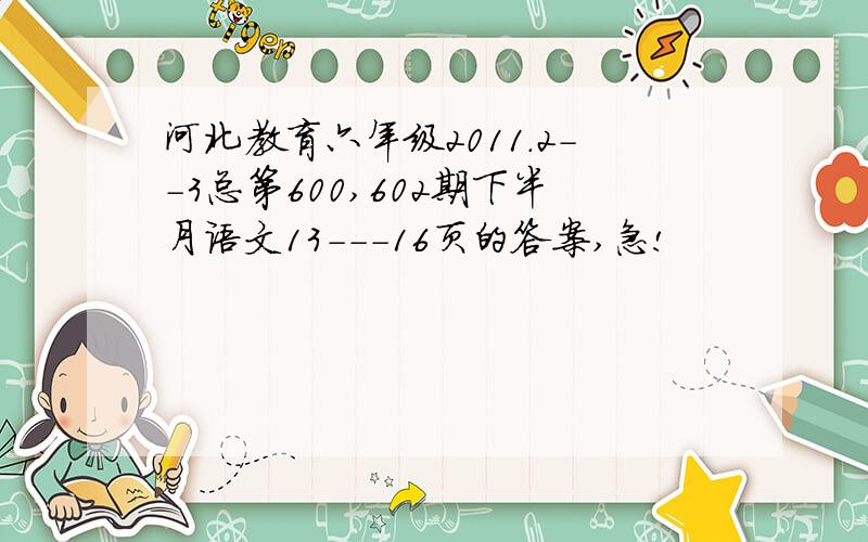 河北教育六年级2011.2--3总第600,602期下半月语文13---16页的答案,急!