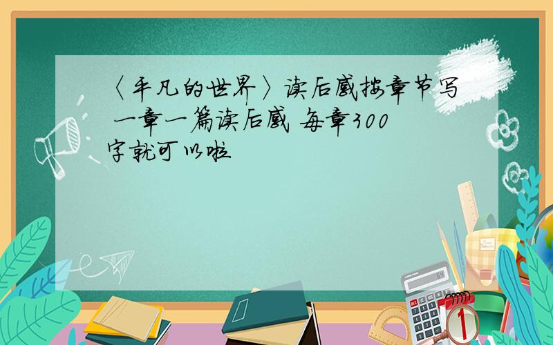 〈平凡的世界〉读后感按章节写 一章一篇读后感 每章300字就可以啦