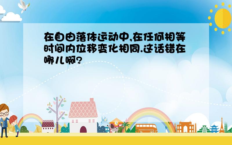 在自由落体运动中,在任何相等时间内位移变化相同.这话错在哪儿啊?