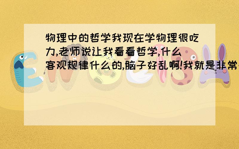 物理中的哲学我现在学物理很吃力,老师说让我看看哲学,什么客观规律什么的,脑子好乱啊!我就是非常的难以接受,比方说万有引力、磁场.怎么会存在这些呢?还有哲学与生活是什么联系啊?（