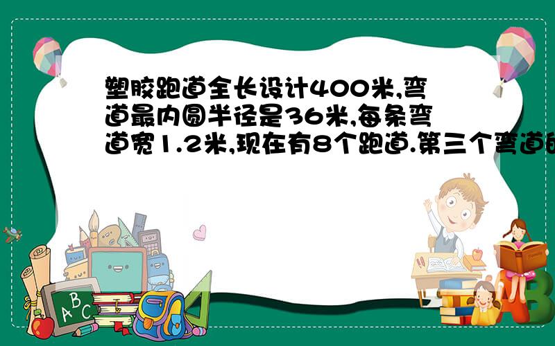 塑胶跑道全长设计400米,弯道最内圆半径是36米,每条弯道宽1.2米,现在有8个跑道.第三个弯道的半径是多少