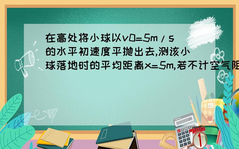 在高处将小球以v0=5m/s的水平初速度平抛出去,测该小球落地时的平均距离x=5m,若不计空气阻力,(g=10m/s)求1)小球在空中运动的时间；2)小球在空中运动的位移大小