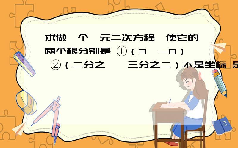 求做一个一元二次方程,使它的两个根分别是 ①（3,－8） ②（二分之一,三分之二）不是坐标 是3和-8