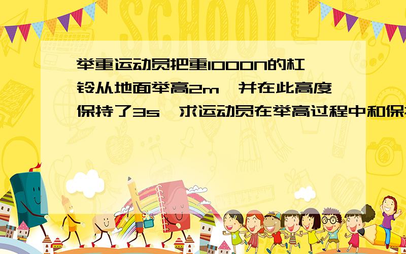 举重运动员把重1000N的杠铃从地面举高2m,并在此高度保持了3s,求运动员在举高过程中和保持3s的过程中分别作了多少功?