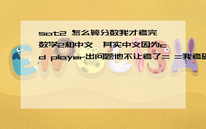 sat2 怎么算分数我才考完数学2和中文,其实中文因为cd player出问题他不让考了= =我考砸了,我考之前没怎么复习,以为会很简单,想不到还有点难= =结果将近20多题空的,主要是没做完,不是不会做.