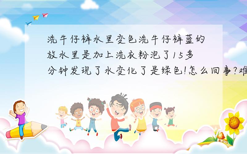 洗牛仔裤水里变色洗牛仔裤蓝的放水里是加上洗衣粉泡了15多分钟发现了水变化了是绿色!怎么回事?难道会裤子会退色一点?还有我用刷子刷了出来水是绿色差不多!怎么回事?牛仔裤怎么洗啊?