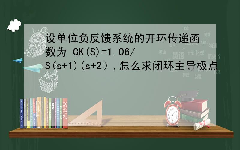 设单位负反馈系统的开环传递函数为 GK(S)=1.06/S(s+1)(s+2）,怎么求闭环主导极点