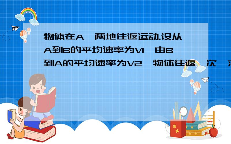 物体在A、两地往返运动.设从A到B的平均速率为V1,由B到A的平均速率为V2,物体往返一次,求全程的平均速率假设距离为S,t1=s/v1 t2=s/v2 全程的平均速率=2s/(t1+t2)=2s/(s/v1+s/v2),←我所不明白的就是这一