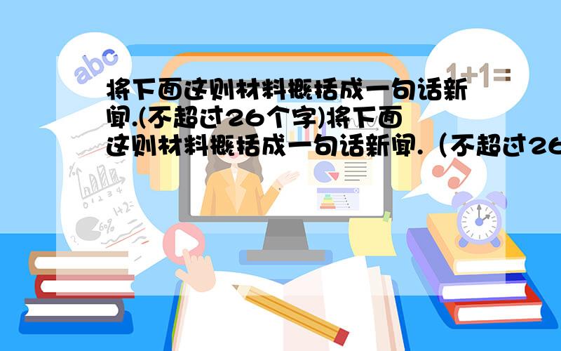 将下面这则材料概括成一句话新闻.(不超过26个字)将下面这则材料概括成一句话新闻.（不超过26个字）2005年2月22日,“我最喜爱的春节晚会节目”评选活动在中央电视台录制的元宵晚会上进行