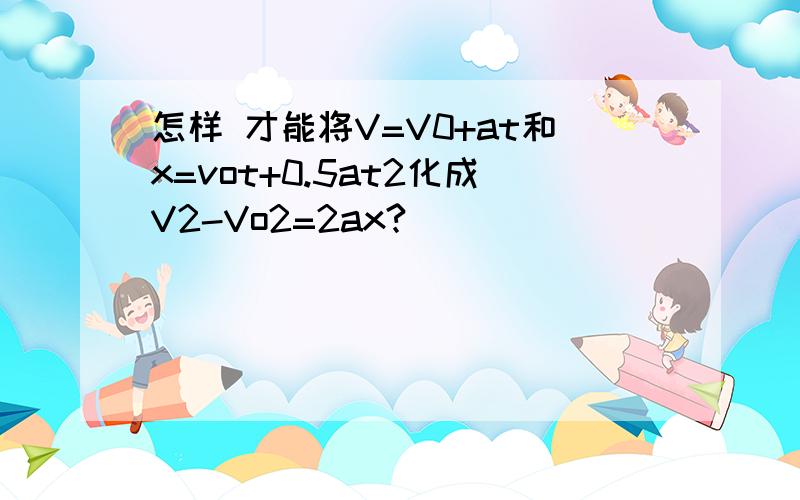 怎样 才能将V=V0+at和x=vot+0.5at2化成V2-Vo2=2ax?