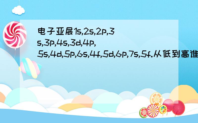 电子亚层1s,2s,2p,3s,3p,4s,3d,4p,5s,4d,5p,6s,4f,5d,6p,7s,5f.从低到高谁给补全了?