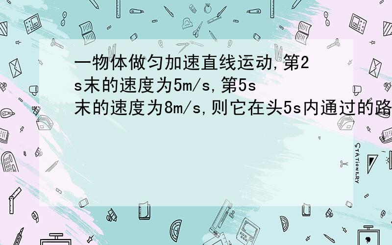 一物体做匀加速直线运动,第2s末的速度为5m/s,第5s末的速度为8m/s,则它在头5s内通过的路程为