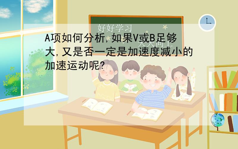 A项如何分析,如果V或B足够大,又是否一定是加速度减小的加速运动呢?