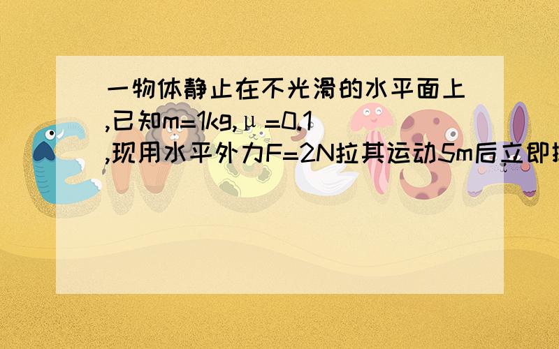 一物体静止在不光滑的水平面上,已知m=1kg,μ=0.1,现用水平外力F=2N拉其运动5m后立即撤去水平外力F,求其还能滑多远?我算出来也是5m 、但是老师给的答案是15m晕