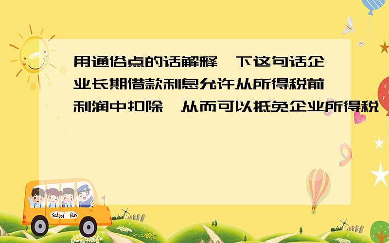 用通俗点的话解释一下这句话企业长期借款利息允许从所得税前利润中扣除,从而可以抵免企业所得税