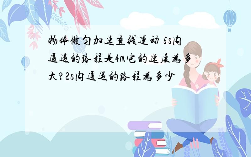 物体做匀加速直线运动 5s内通过的路程是4m它的速度为多大?2s内通过的路程为多少