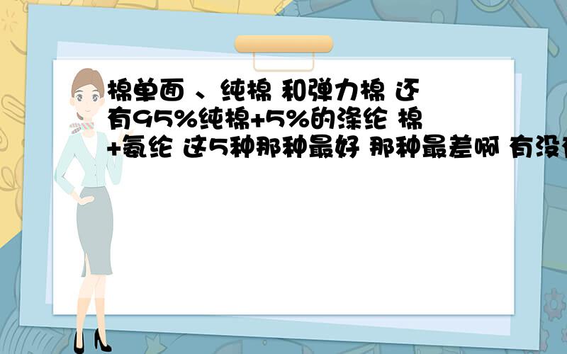 棉单面 、纯棉 和弹力棉 还有95%纯棉+5%的涤纶 棉+氨纶 这5种那种最好 那种最差啊 有没有穿上会痒的像我们平时买的美邦 森马 这些名牌的T恤都是什么面料的啊 我很想知道关于这方面的知识