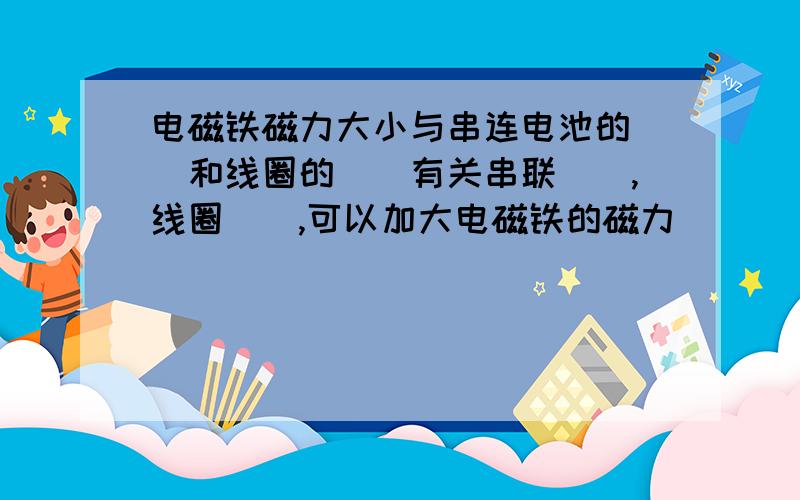 电磁铁磁力大小与串连电池的（）和线圈的（）有关串联（）,线圈（）,可以加大电磁铁的磁力