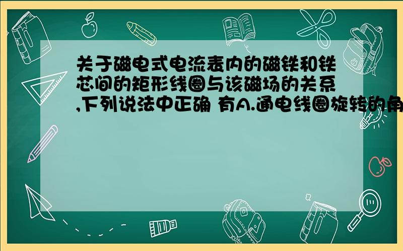 关于磁电式电流表内的磁铁和铁芯间的矩形线圈与该磁场的关系,下列说法中正确 有A.通电线圈旋转的角度不同，它所在位置的磁感应强度大小也不同 B.不管通电线圈转到什么位置，它所在位