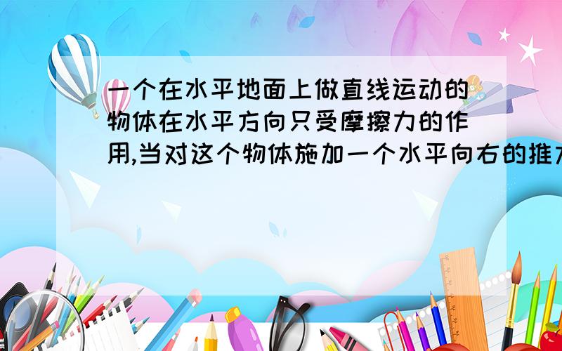 一个在水平地面上做直线运动的物体在水平方向只受摩擦力的作用,当对这个物体施加一个水平向右的推力F作用不可能出现的是.A物体的速度立即变为零 B物体的加速度立即变为0 C物体的速度