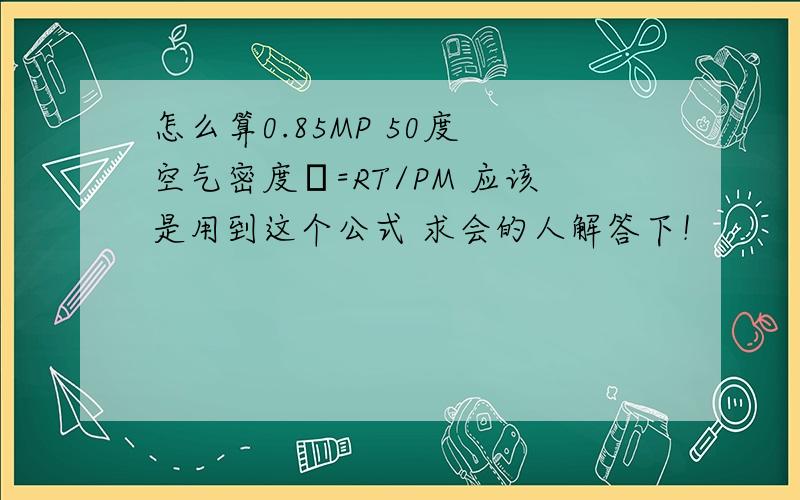 怎么算0.85MP 50度 空气密度ρ=RT/PM 应该是用到这个公式 求会的人解答下！