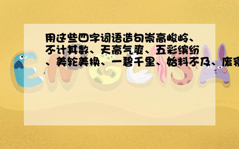 用这些四字词语造句崇高峻岭、不计其数、天高气爽、五彩缤纷、美轮美换、一碧千里、始料不及、废寝忘食、阳光明媚、默不作声、一本正经、随心所欲、运转自如、一动不动、小心翼翼