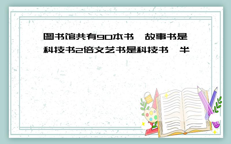 图书馆共有90本书,故事书是科技书2倍文艺书是科技书一半