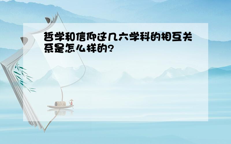 哲学和信仰这几六学科的相互关系是怎么样的?