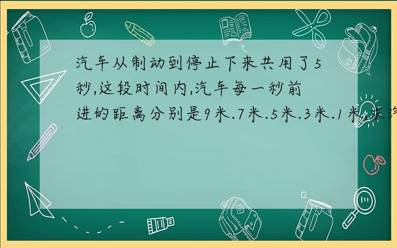 汽车从制动到停止下来共用了5秒,这段时间内,汽车每一秒前进的距离分别是9米.7米.5米.3米.1米,求汽汽车从指东道停下来共用了5秒,这段时间内,汽车每一秒前进的距离分别是9米.7米.5米.3米.1米