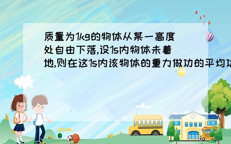 质量为1kg的物体从某一高度处自由下落,设1s内物体未着地,则在这1s内该物体的重力做功的平均功率是（取g=10m/s^2)