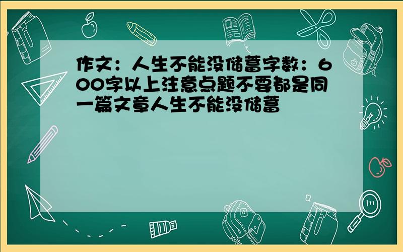 作文：人生不能没储蓄字数：600字以上注意点题不要都是同一篇文章人生不能没储蓄