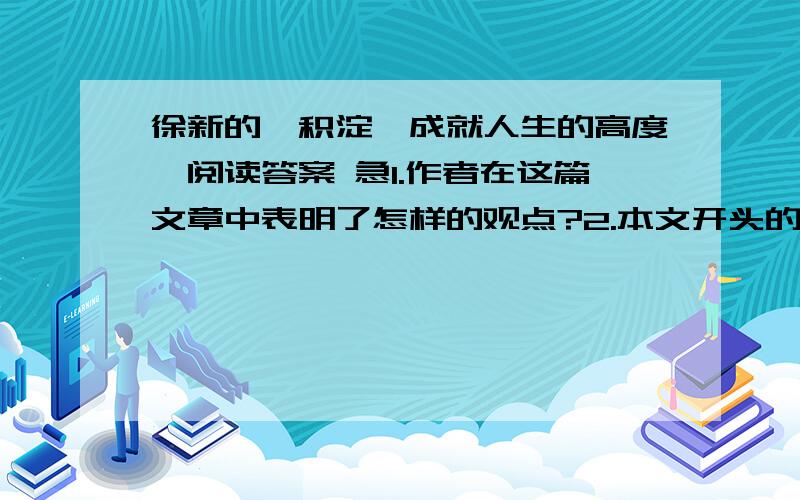 徐新的《积淀,成就人生的高度》阅读答案 急1.作者在这篇文章中表明了怎样的观点?2.本文开头的①~③段有什么作用?3.第⑤段运用了什么论据?请用简洁的语言概括其内容.4.如何理解“生命是